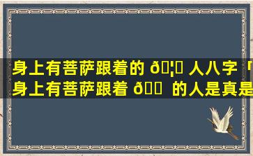 身上有菩萨跟着的 🦆 人八字「身上有菩萨跟着 🐠 的人是真是假」